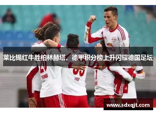 莱比锡红牛胜柏林赫塔，德甲积分榜上升闪耀德国足坛