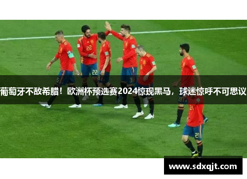 葡萄牙不敌希腊！欧洲杯预选赛2024惊现黑马，球迷惊呼不可思议