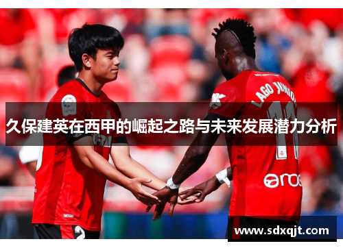 久保建英在西甲的崛起之路与未来发展潜力分析