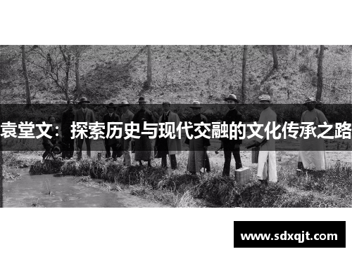 袁堂文：探索历史与现代交融的文化传承之路
